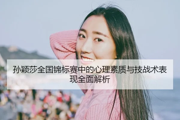 孙颖莎全国锦标赛中的心理素质与技战术表现全面解析