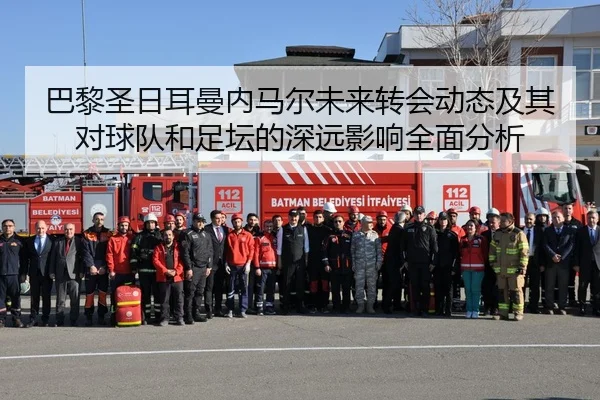巴黎圣日耳曼内马尔未来转会动态及其对球队和足坛的深远影响全面分析