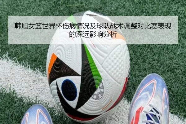 韩旭女篮世界杯伤病情况及球队战术调整对比赛表现的深远影响分析