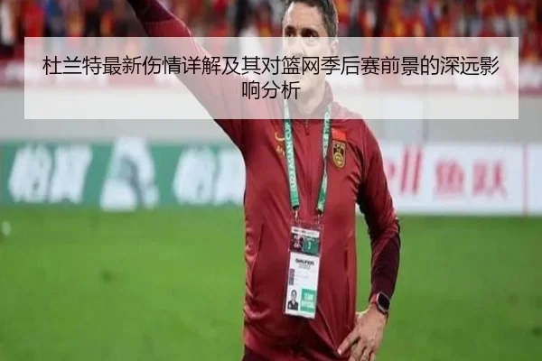 杜兰特最新伤情详解及其对篮网季后赛前景的深远影响分析