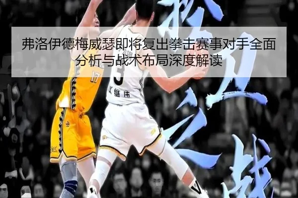弗洛伊德梅威瑟即将复出拳击赛事对手全面分析与战术布局深度解读